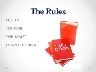The Rules #1 LISTEN #2 ENGAGE #3 BE HONEST #4 DON ’ T BE A PRICK 