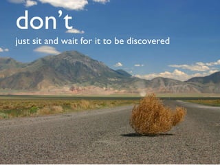 don ’ t just sit and wait for it to be discovered 