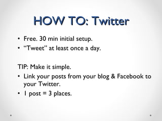 HOW TO: Twitter Free. 30 min initial setup. “ Tweet” at least once a day. TIP: Make it simple.  Link your posts from your blog & Facebook to your Twitter.  1 post = 3 places. 