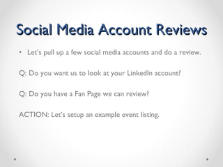 Social Media Account Reviews Let’s pull up a few social media accounts and do a review.  Q: Do you want us to look at your LinkedIn account? Q: Do you have a Fan Page we can review? ACTION: Let’s setup an example event listing. 