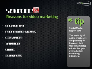 YouTube  ,[object Object],[object Object],[object Object],[object Object],[object Object],[object Object],* tip Social Media Report says:  The majority of online marketers are planning to increase their video marketing efforts this year over all other marketing initiatives. Reasons for video marketing 