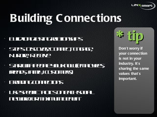 Building Connections Build long lasting relationships Steps: Discover, Connect, Engage, Nurture, Receive Start with people you know (employees, friends, family, customers) Branding connections Use specific tactics on each social network for maximum benefit * tip Don’t worry if your connection is not in your industry. It’s sharing the same values that’s important. 