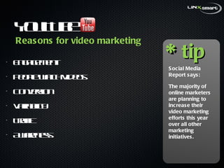YouTube  Engagement People watch Videos Conversion Variability Traffic Awareness * tip Social Media Report says:  The majority of online marketers are planning to increase their video marketing efforts this year over all other marketing initiatives. Reasons for video marketing 