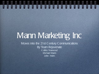 Mann Marketing Inc
 Moves into the 21st C entury C ommunications
             By Team Rejuvenate
                C ollins Yearwood
                  Michael Mann
                   John Holm
 