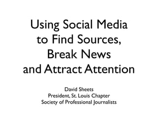 Using Social Media
  to Find Sources,
    Break News
and Attract Attention
              David Sheets
     President, St. Louis Chapter
   Society of Professional Journalists
 