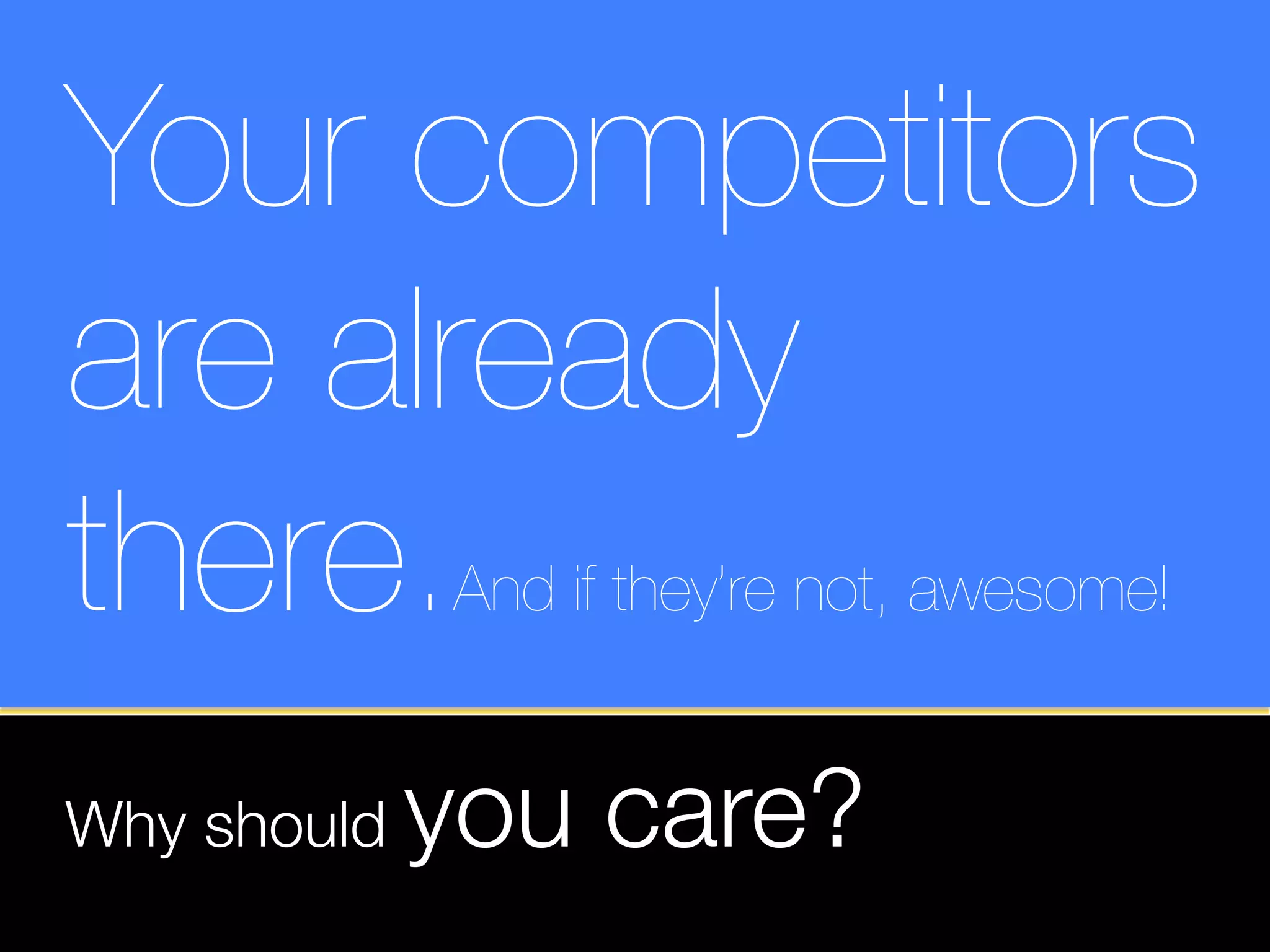 Your competitors
are already
there.        And if they’re not, awesome!


Why should   you care?
 