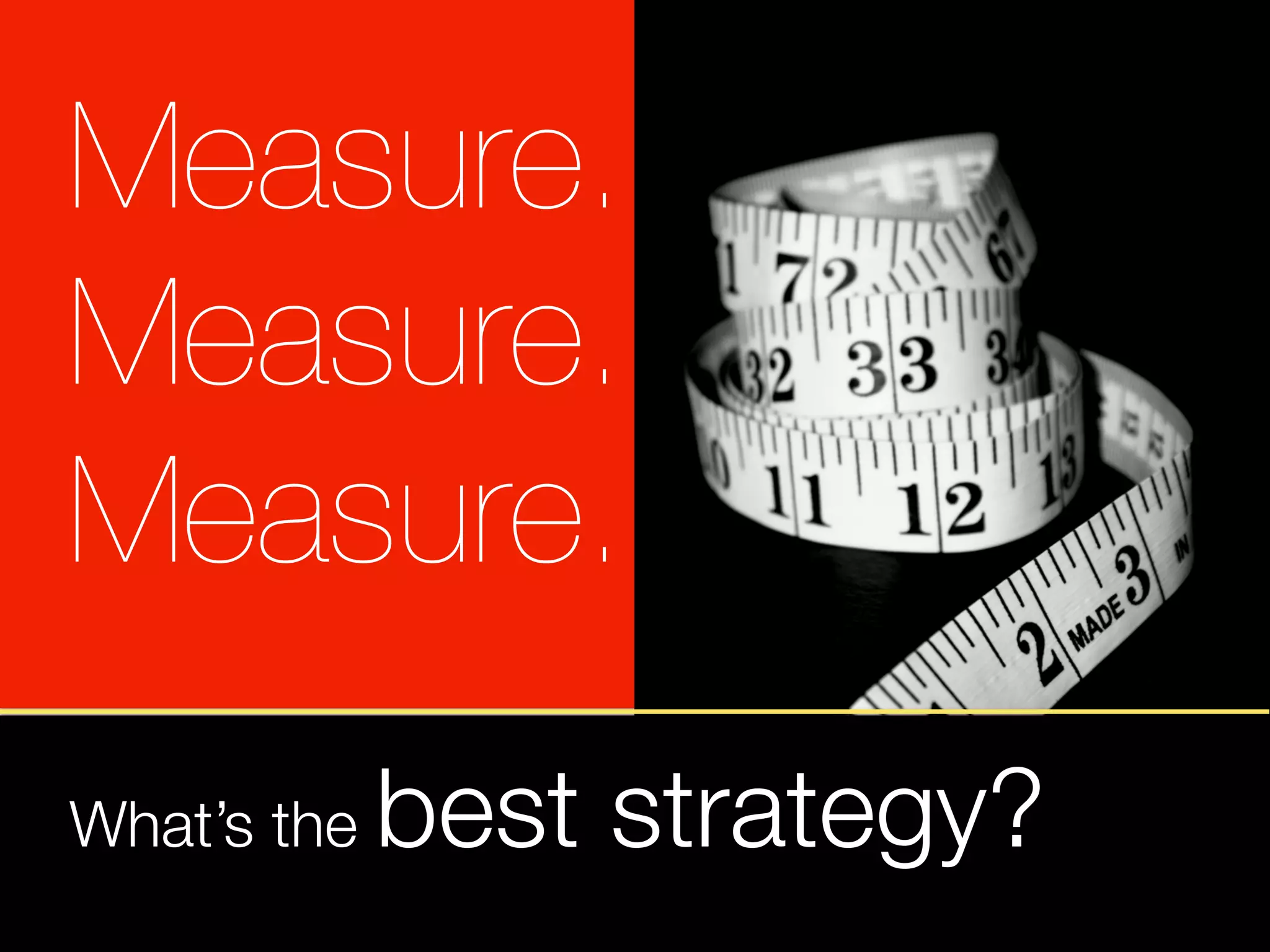 Measure.
Measure.
Measure.
What’s the   best strategy?
 
