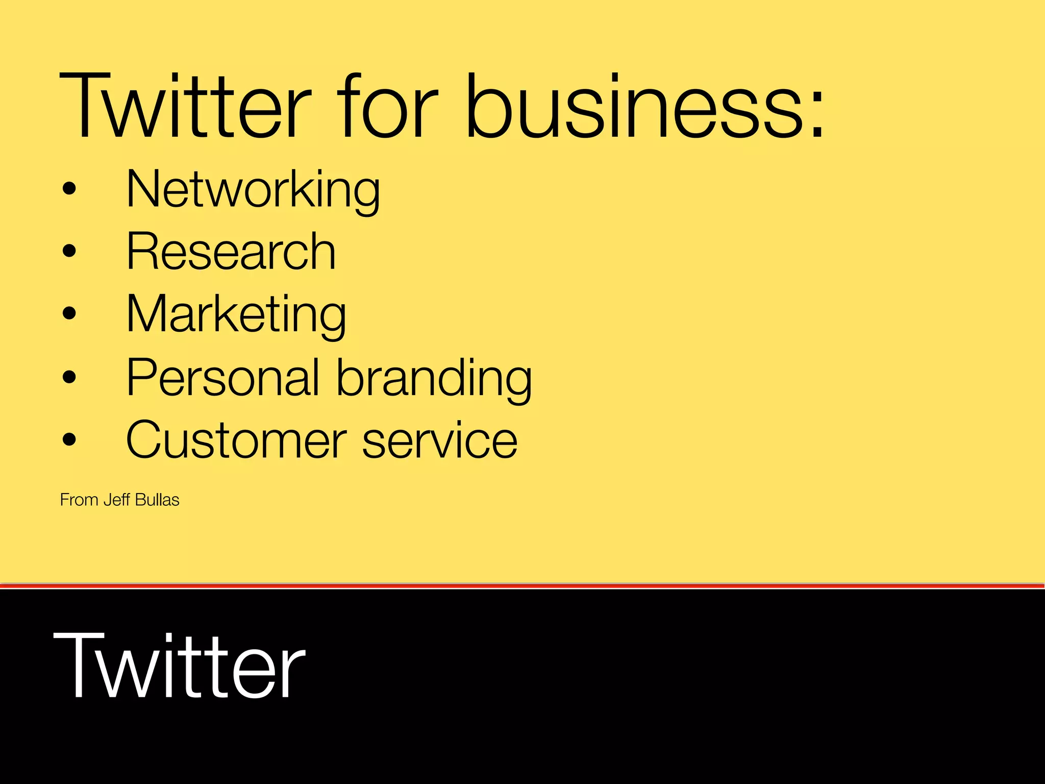 Twitter for business:
•       Networking
•       Research 
•       Marketing
•       Personal branding
•       Customer service

From Jeff Bullas




Twitter
 