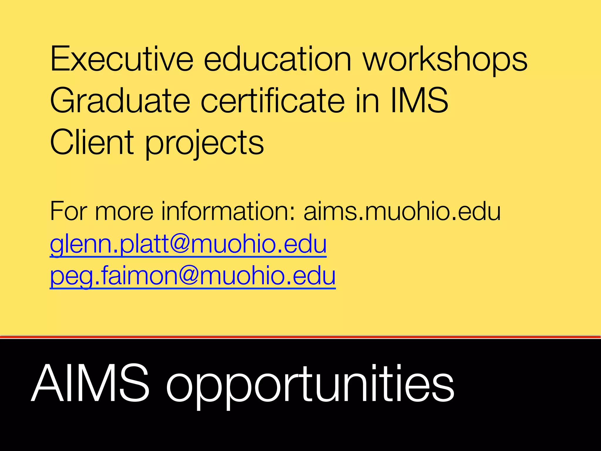 Executive education workshops
Graduate certiﬁcate in IMS
Client projects 

For more information: aims.muohio.edu
glenn.platt@muohio.edu
peg.faimon@muohio.edu


AIMS opportunities
 