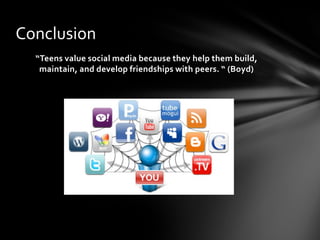 Conclusion
  “Teens value social media because they help them build,
   maintain, and develop friendships with peers. “ (Boyd)
 