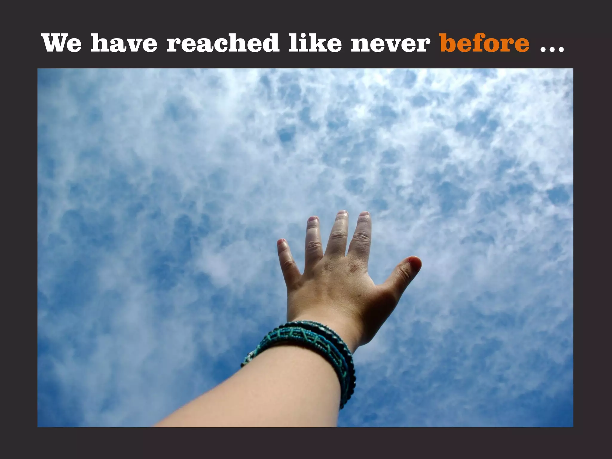 We have reached like never before …
 