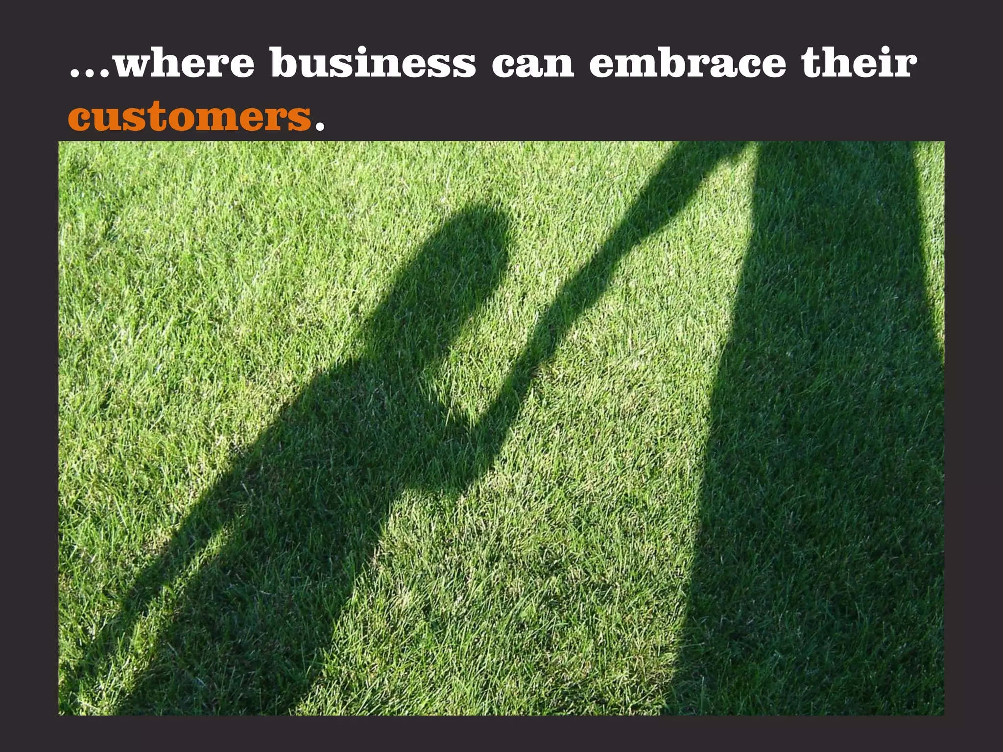 …where business can embrace their
customers.
 