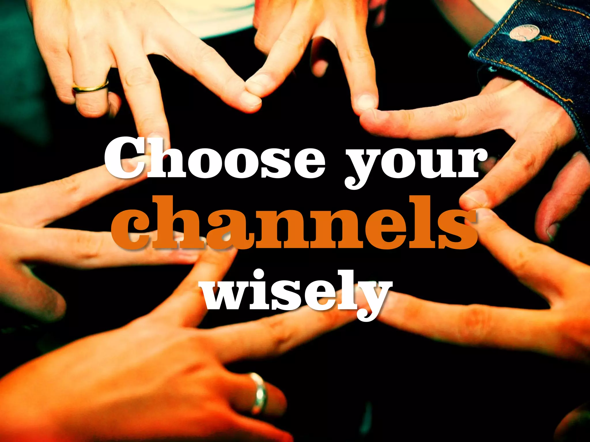 Choose your
channels
  wisely
 