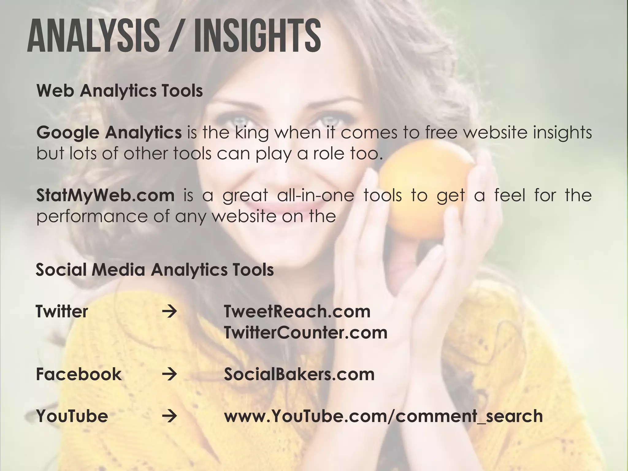Web Analytics Tools

Google Analytics is the king when it comes to free website insights
but lots of other tools can play a role too.

StatMyWeb.com is a great all-in-one tools to get a feel for the
performance of any website on the


Social Media Analytics Tools

Twitter              TweetReach.com
                      TwitterCounter.com

Facebook             SocialBakers.com

YouTube              www.YouTube.com/comment_search
 