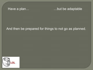 Have a plan… …but be adaptable
And then be prepared for things to not go as planned.