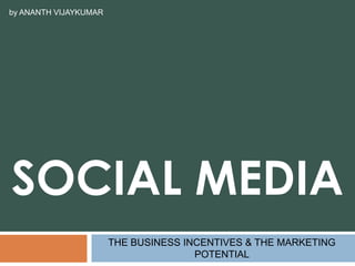 SOCiAL MEDIA THE BUSINESS INCENTIVES & THE MARKETING POTENTIAL by ANANTH VIJAYKUMAR 