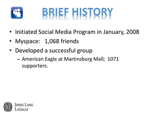 • Initiated Social Media Program in January, 2008
• Myspace: 1,068 friends
• Developed a successful group
– American Eagle at Martinsburg Mall; 1071
supporters.
 