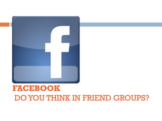 FACEBOOK
DO YOU THINK IN FRIEND GROUPS?
 