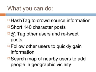 What you can do:
 HashTag to crowd source information
 Short 140 character posts

 @ Tag other users and re-tweet

  posts
 Follow other users to quickly gain

  information
 Search map of nearby users to add

  people in geographic vicinity
 