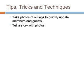 Tips, Tricks and Techniques
    Take photos of outings to quickly update
     members and guests.
    Tell a story with photos.
 