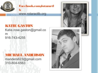 Facebook.com/  rotaractl
        b
        www.rotaractlb.org


KATIE GASTON
Katie.rose.gaston@gmail.co
m
916-743-4255




MICHAEL ANDERSON
manders623@gmail.com
310-804-6563
 