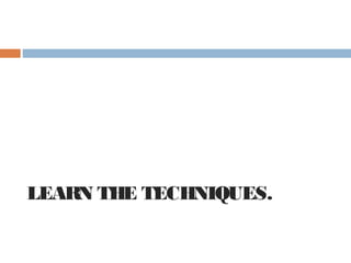 LEARN THE TECHNIQUES.
 