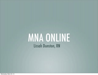 MNA ONLINE
                           Lissah Dunston, RN




Wednesday, March 20, 13
 