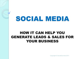 SOCIAL MEDIA
   HOW IT CAN HELP YOU
GENERATE LEADS & SALES FOR
      YOUR BUSINESS


                Copyright © SocialConnect 2011
 