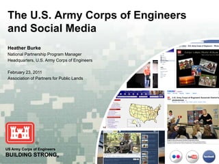 The U.S. Army Corps of Engineers
 and Social Media
 Heather Burke
 National Partnership Program Manager
 Headquarters, U.S. Army Corps of Engineers

 February 23, 2011
 Association of Partners for Public Lands




US Army Corps of Engineers
BUILDING STRONG®
 