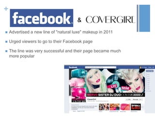 +
 Advertised a new line of "natural luxe" makeup in 2011
 Urged viewers to go to their Facebook page
 The line was very successful and their page became much
more popular
&
 