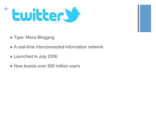 +
 Type: Micro Blogging
 A real-time interconnected information network
 Launched in July 2006
 Now boasts over 500 million users
 