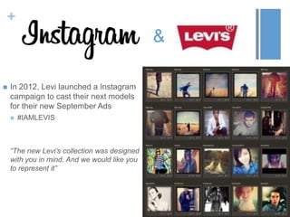 +
&
 In 2012, Levi launched a Instagram
campaign to cast their next models
for their new September Ads
 #IAMLEVIS
“The new Levi’s collection was designed
with you in mind. And we would like you
to represent it”
 