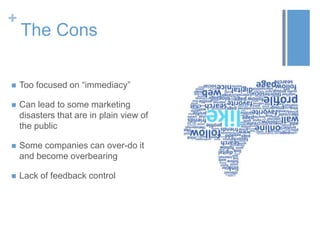 +
The Cons
 Too focused on “immediacy”
 Can lead to some marketing
disasters that are in plain view of
the public
 Some companies can over-do it
and become overbearing
 Lack of feedback control
 