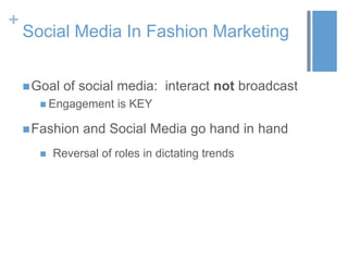 +
Social Media In Fashion Marketing
Goal of social media: interact not broadcast
 Engagement is KEY
Fashion and Social Media go hand in hand
 Reversal of roles in dictating trends
 