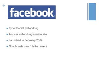 +
 Type: Social Networking
 A social networking service site
 Launched in February 2004
 Now boasts over 1 billion users
 