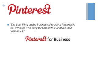 +
 “The best thing on the business side about Pinterest is
that it makes it so easy for brands to humanize their
companie...