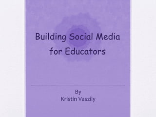 Building Social Media
for Educators
By
Kristin Vaszily
 