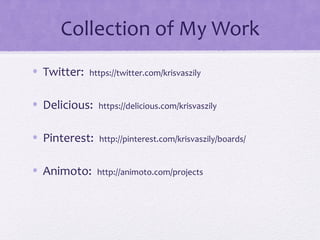 Collection of My Work
• Twitter: https://twitter.com/krisvaszily
• Delicious: https://delicious.com/krisvaszily
• Pinterest: http://pinterest.com/krisvaszily/boards/
• Animoto: http://animoto.com/projects
 