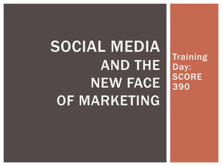 Training Day: SCORE 390 Social Media and theNew Face of Marketing 