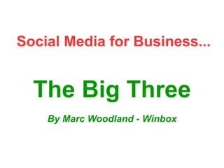 Social Media for Business...
The Big Three
By Marc Woodland - Winbox
 