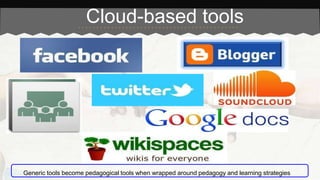 Cloud-based tools 
Generic tools become pedagogical tools when wrapped around pedagogy and learning strategies 
 
