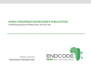 WHEN CONVERSATION BECOMES PUBLICATION 
Understanding Social Media Risks and the Law 
DENISE FOUCHE 
ENDCODER/ ENDCODE.ORG 
 