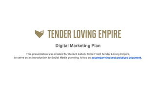 Digital Marketing Plan
This presentation was created for Record Label / Store Front Tender Loving Empire,
to serve as an introduction to Social Media planning. It has an accompanying best practices document.
 