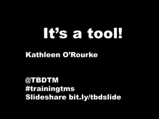 It’s a tool!
Kathleen O’Rourke
@TBDTM
#trainingtms
Slideshare bit.ly/tbdslide
 