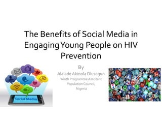 The Benefits of Social Media in
EngagingYoung People on HIV
Prevention
By
AlaladeAkinolaOlusegun
Youth Programme Assistant
Population Council,
Nigeria
 
