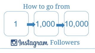 1 1,000 10,000
Followers
How to go from
 