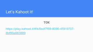 Let’s Kahoot it!
TOK
https://play.kahoot.it/#/k/6edf7f89-8096-4f5f-9707-
8bf99a983889
 