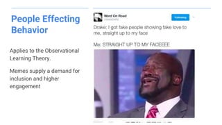 People Effecting
Behavior
Applies to the Observational
Learning Theory.
Memes supply a demand for
inclusion and higher
engagement
 