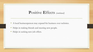Positive Effects (continued)
• A local businessperson may expand his business over websites.
• Helps in making friends and meeting new people.
• Helps in seeking new job offers.
 