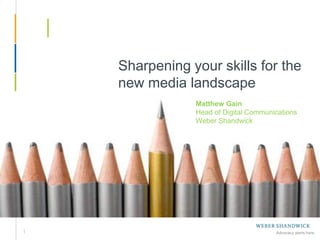1 Sharpening your skills for the new media landscape Matthew Gain Head of Digital Communications Weber Shandwick Skills 